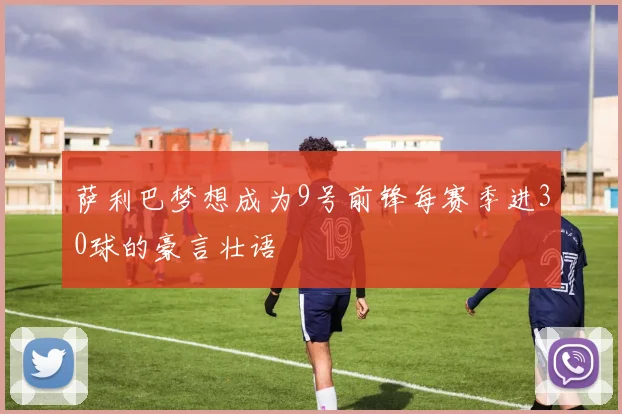 萨利巴梦想成为9号前锋每赛季进30球的豪言壮语