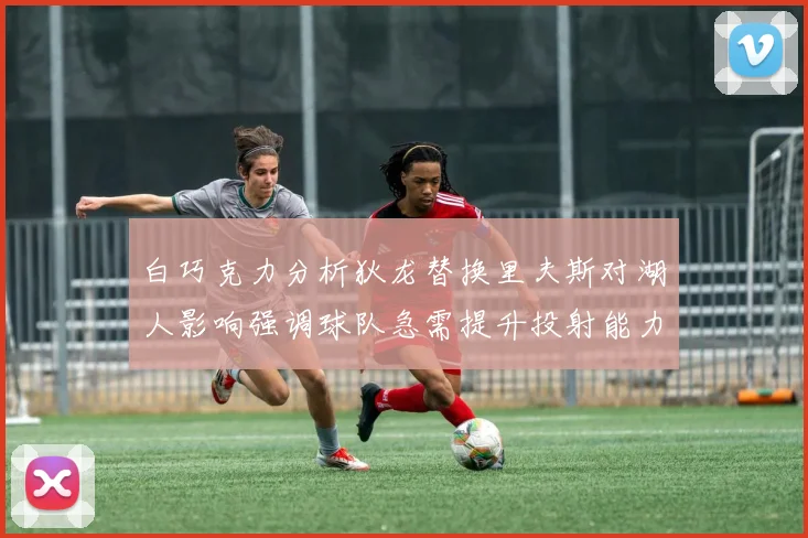 白巧克力分析狄龙替换里夫斯对湖人影响强调球队急需提升投射能力