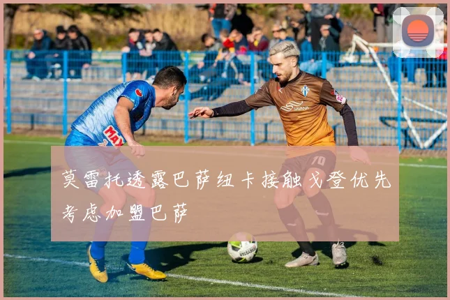 莫雷托透露巴萨纽卡接触戈登优先考虑加盟巴萨