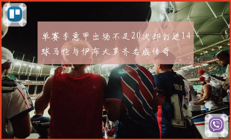 单赛季意甲出场不足20次却打进14球马伦与伊布大罗齐名成传奇