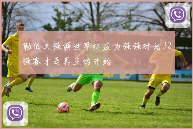 勒伯夫强调世界杯应为强强对话32强赛才是真正的开始