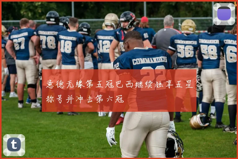 意德无缘第五冠巴西继续独享五星称号并冲击第六冠