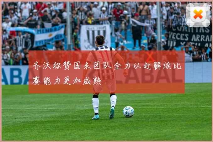 齐沃称赞国米团队全力以赴解读比赛能力更加成熟