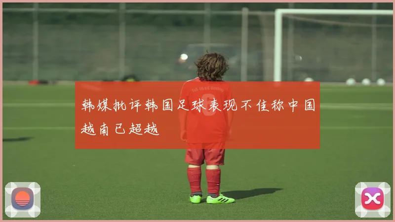 韩媒批评韩国足球表现不佳称中国越南已超越