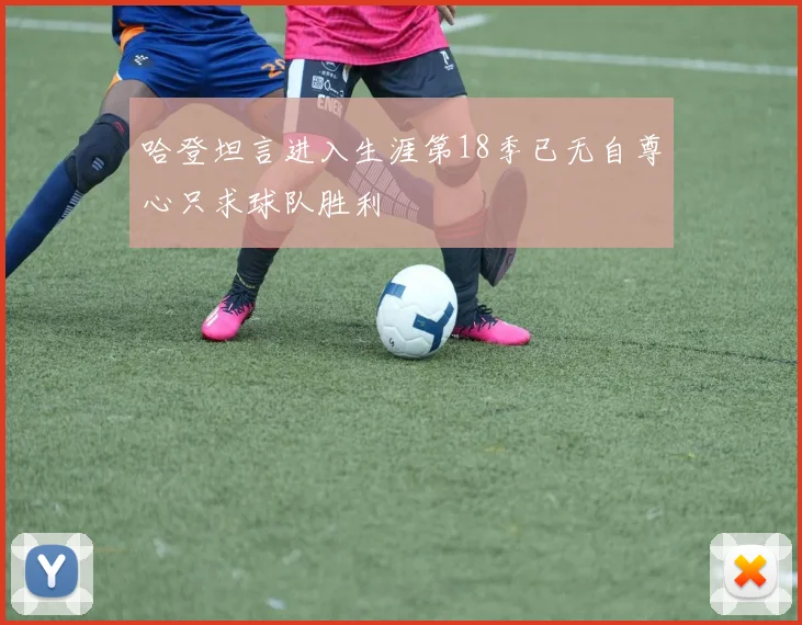哈登坦言进入生涯第18季已无自尊心只求球队胜利