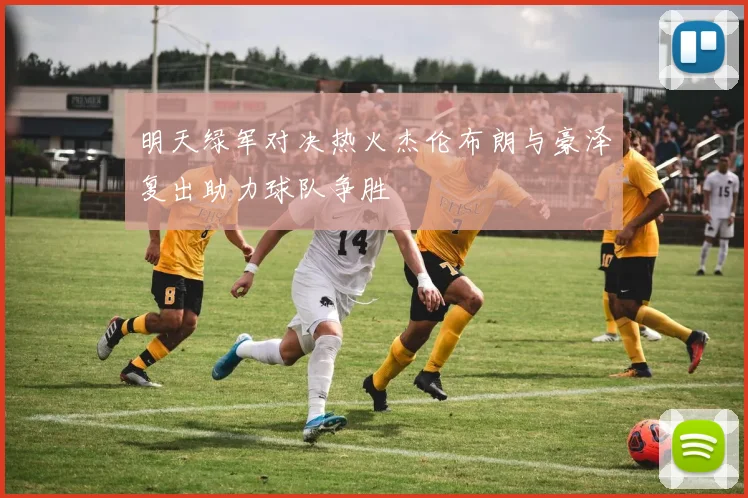 明天绿军对决热火杰伦布朗与豪泽复出助力球队争胜