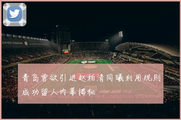 青岛曾欲引进赵柏清同曦利用规则成功留人内幕揭秘