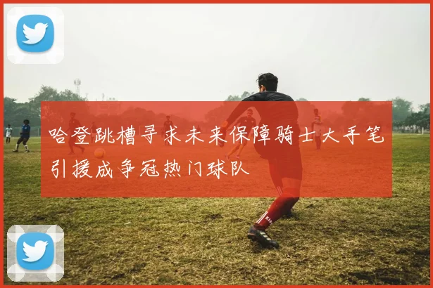哈登跳槽寻求未来保障骑士大手笔引援成争冠热门球队