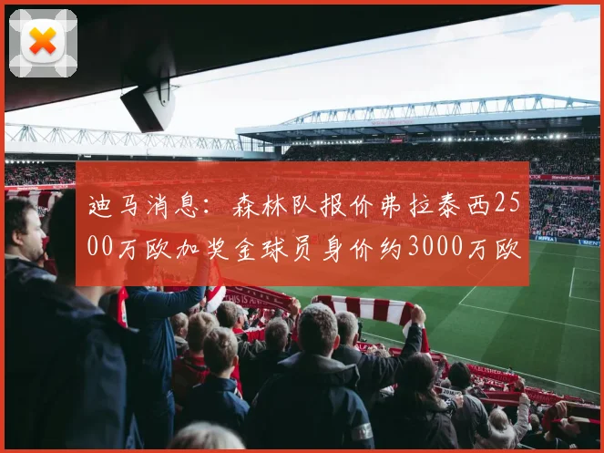 迪马消息：森林队报价弗拉泰西2500万欧加奖金球员身价约3000万欧