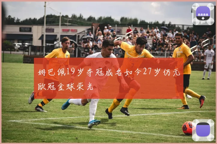 姆巴佩19岁夺冠成名如今27岁仍无欧冠金球荣光
