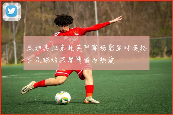 瓜迪奥拉亲赴英甲赛场彰显对英格兰足球的深厚情感与热爱