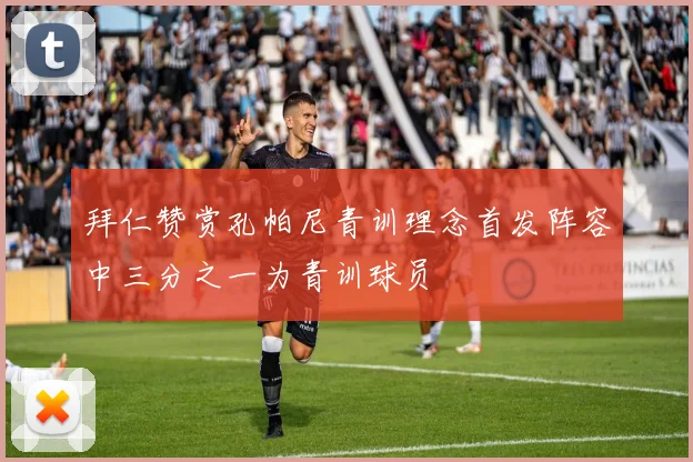 拜仁赞赏孔帕尼青训理念首发阵容中三分之一为青训球员