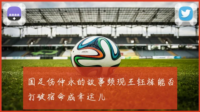 国足伤仲永的故事频现王钰栋能否打破宿命成幸运儿