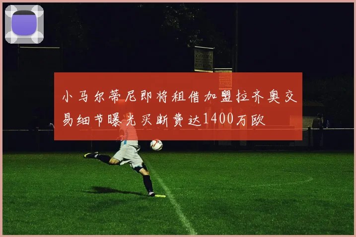 小马尔蒂尼即将租借加盟拉齐奥交易细节曝光买断费达1400万欧