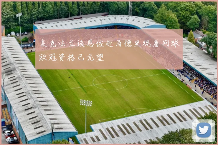 麦克法兰谈恩佐赴马德里观看网球欧冠资格已无望