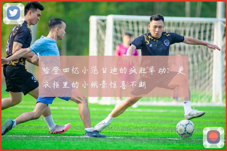 哈登回忆小范甘迪的疯狂举动：更衣柜里的小纸条惊喜不断